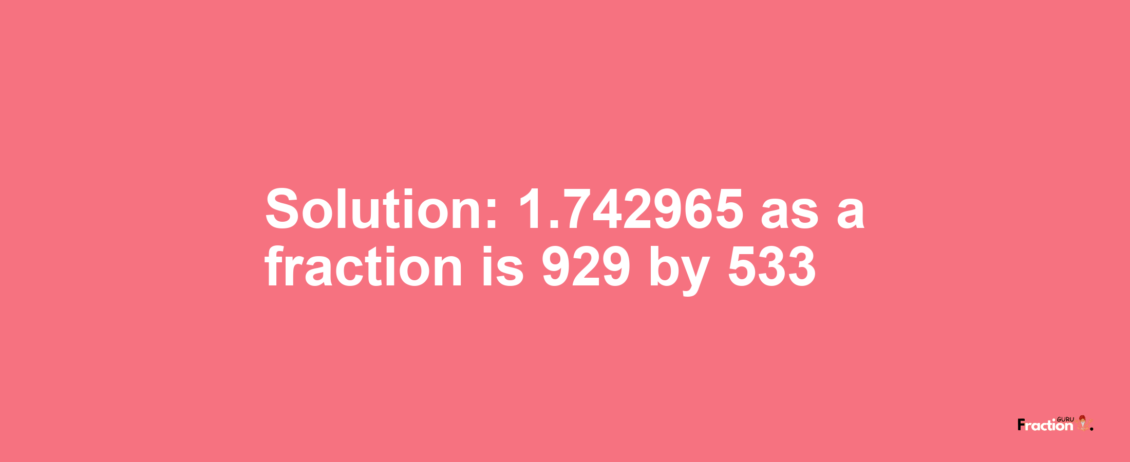 Solution:1.742965 as a fraction is 929/533